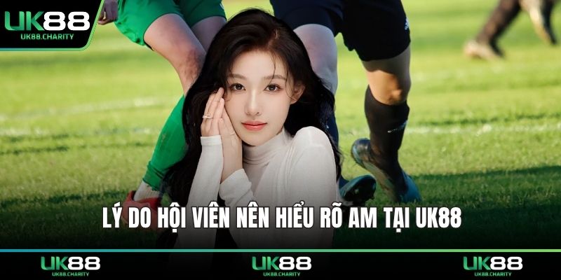 Lý do hội viên nên hiểu rõ AM tại UK88