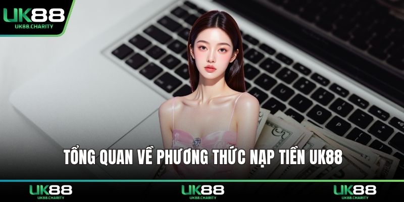 Nạp Tiền UK88 – Giao Dịch Siêu Tốc, Bảo Mật Tuyệt Đối 1 Tổng quan về phương thức nạp tiền UK88